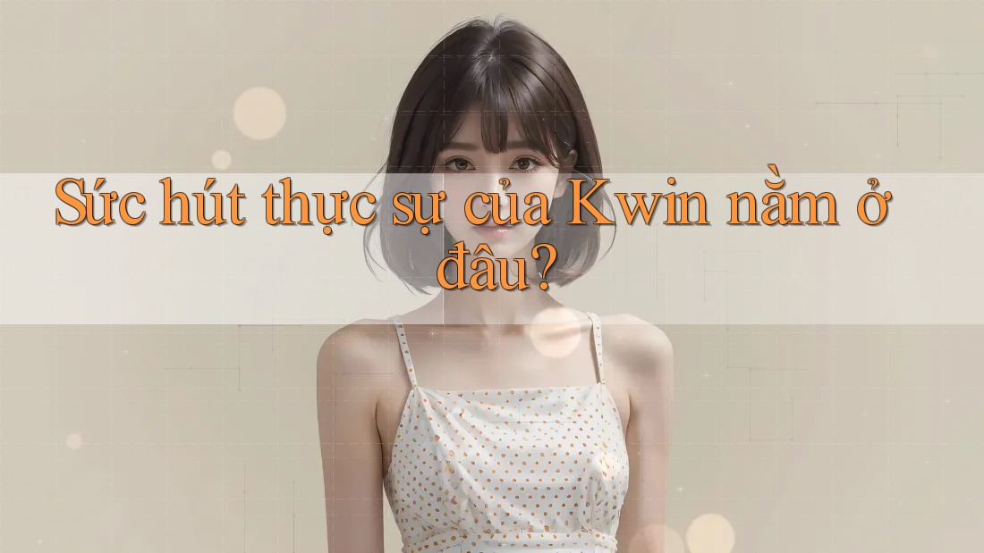 Sức hút thực sự của Kwin nằm ở đâu?