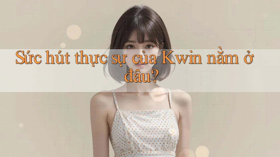Sức hút thực sự của Kwin nằm ở đâu?