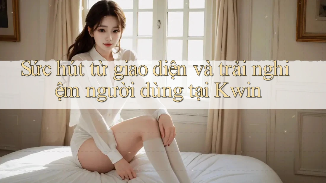 Sức hút từ giao diện và trải nghiệm người dùng tại Kwin