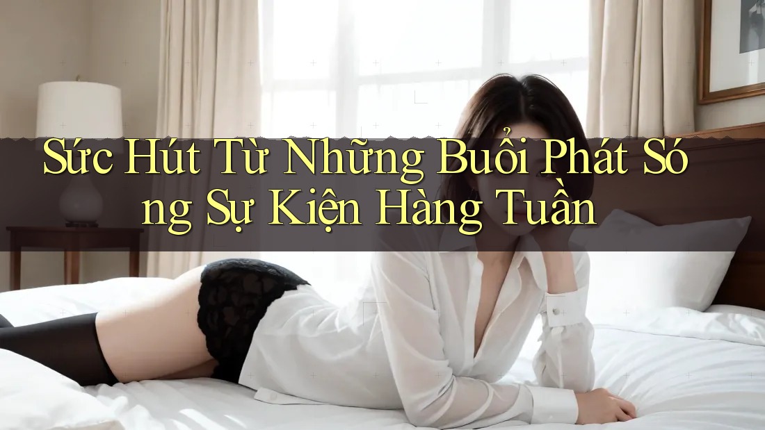 Sức Hút Từ Những Buổi Phát Sóng Sự Kiện Hàng Tuần