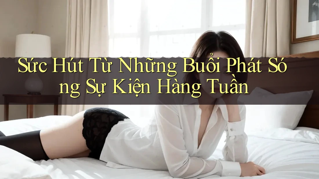 Sức Hút Từ Những Buổi Phát Sóng Sự Kiện Hàng Tuần