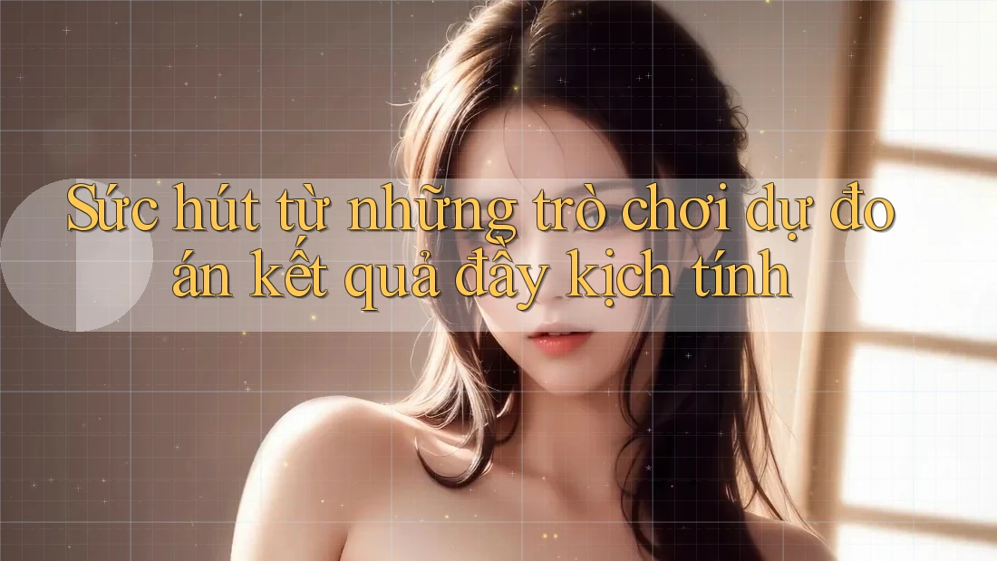 Sức hút từ những trò chơi dự đoán kết quả đầy kịch tính