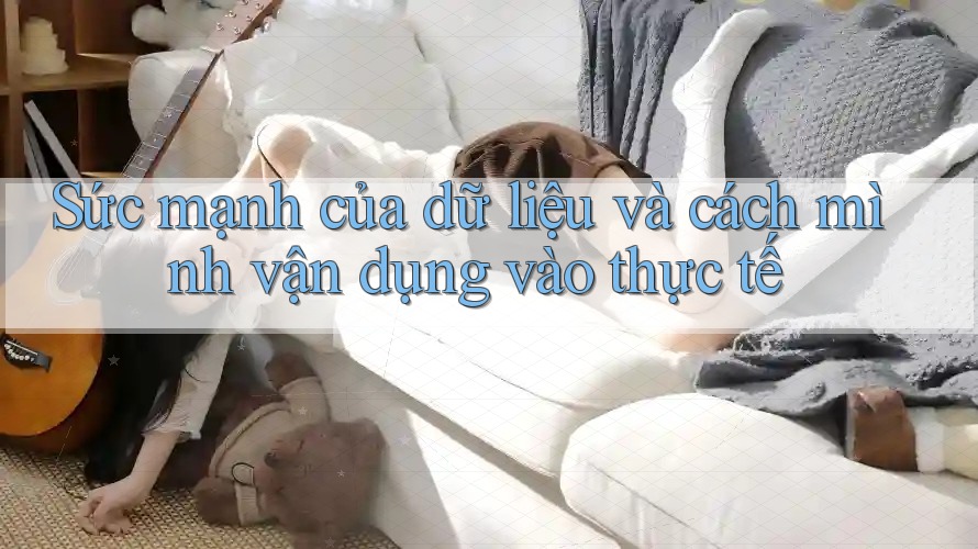 Sức mạnh của dữ liệu và cách mình vận dụng vào thực tế Sức mạnh của dữ liệu và cách mình vận dụng vào thực tế