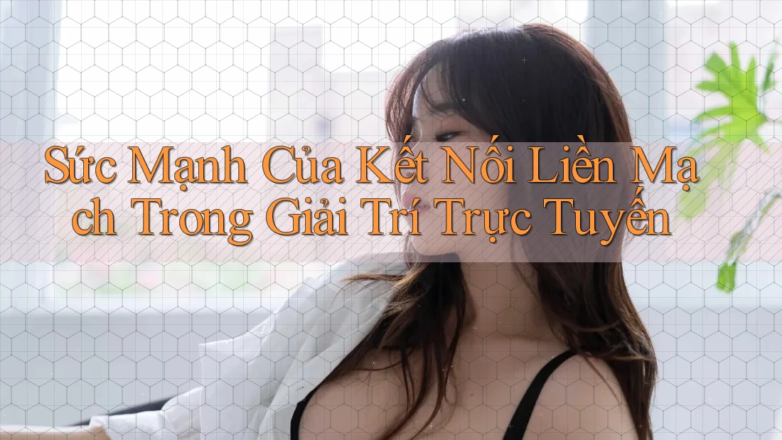 Sức Mạnh Của Kết Nối Liền Mạch Trong Giải Trí Trực Tuyến