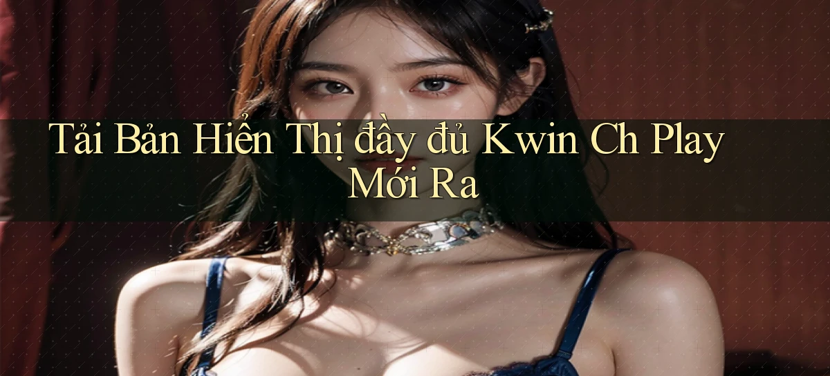 tải bản hiển thị đầy đủ kwin ch play mới ra
