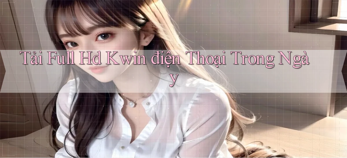 tải full hd kwin điện thoại trong ngày