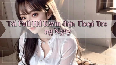 tải full hd kwin điện thoại trong ngày
