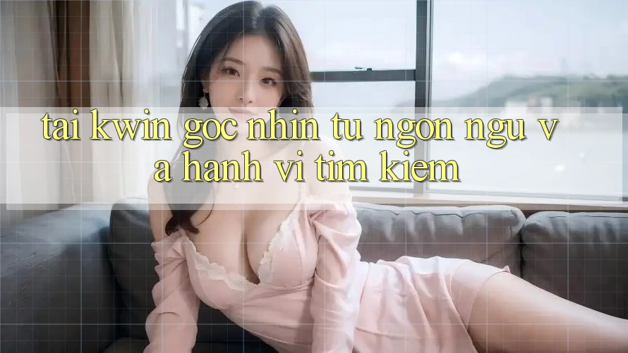 “Tai Kwin” – Góc nhìn từ ngôn ngữ và hành vi tìm kiếm
