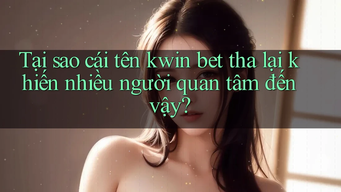 Tại sao cái tên kwin bet tha lại khiến nhiều người quan tâm đến vậy?