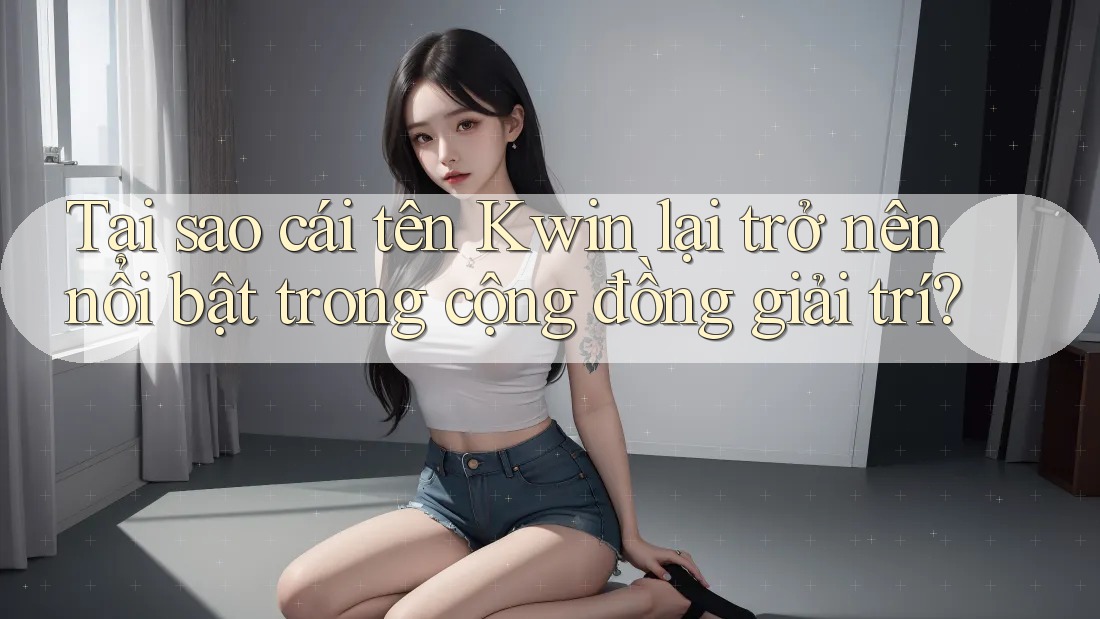 Tại sao cái tên Kwin lại trở nên nổi bật trong cộng đồng giải trí?