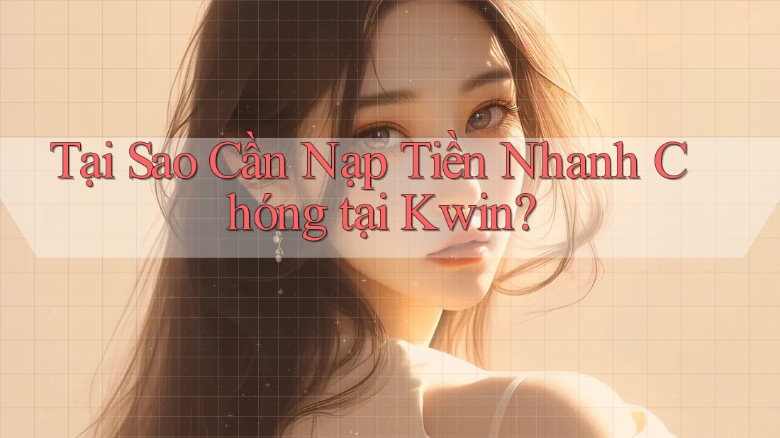 Tại Sao Cần Nạp Tiền Nhanh Chóng tại Kwin?