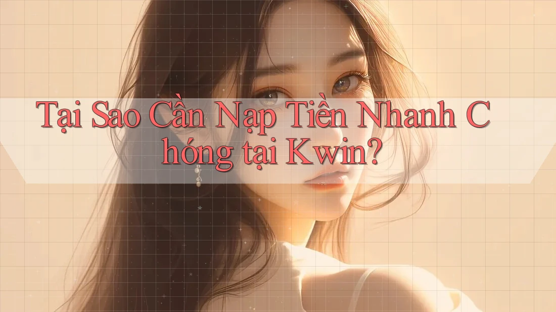 Tại Sao Cần Nạp Tiền Nhanh Chóng tại Kwin?