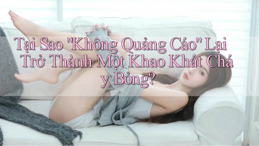 Tại Sao “Không Quảng Cáo” Lại Trở Thành Một Khao Khát Cháy Bỏng? Tại Sao “Không Quảng Cáo” Lại Trở Thành Một Khao Khát Cháy Bỏng?