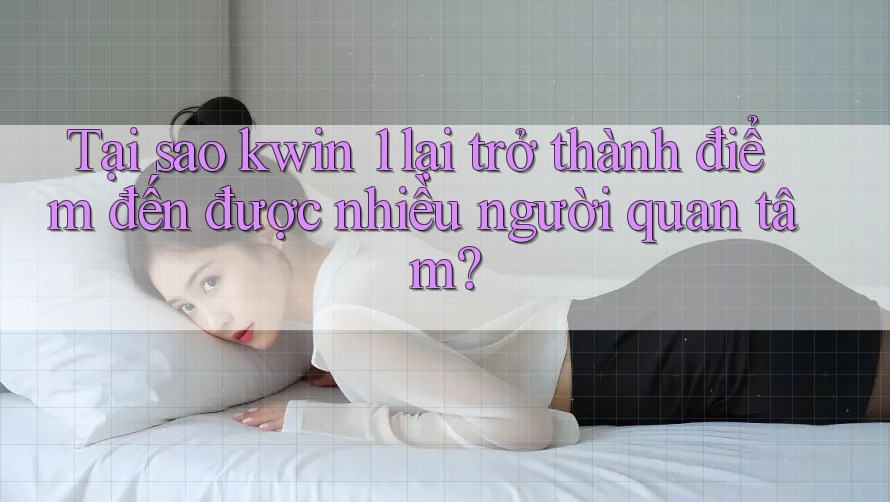 Tại sao kwin 1 lại trở thành điểm đến được nhiều người quan tâm?