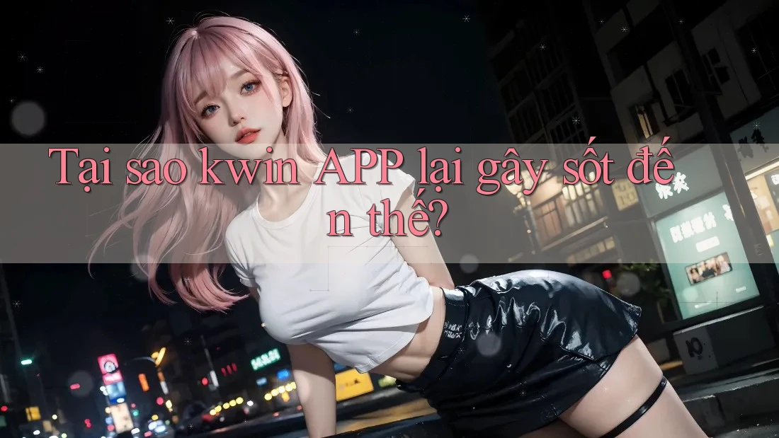 Tại sao kwin APP lại gây sốt đến thế?
