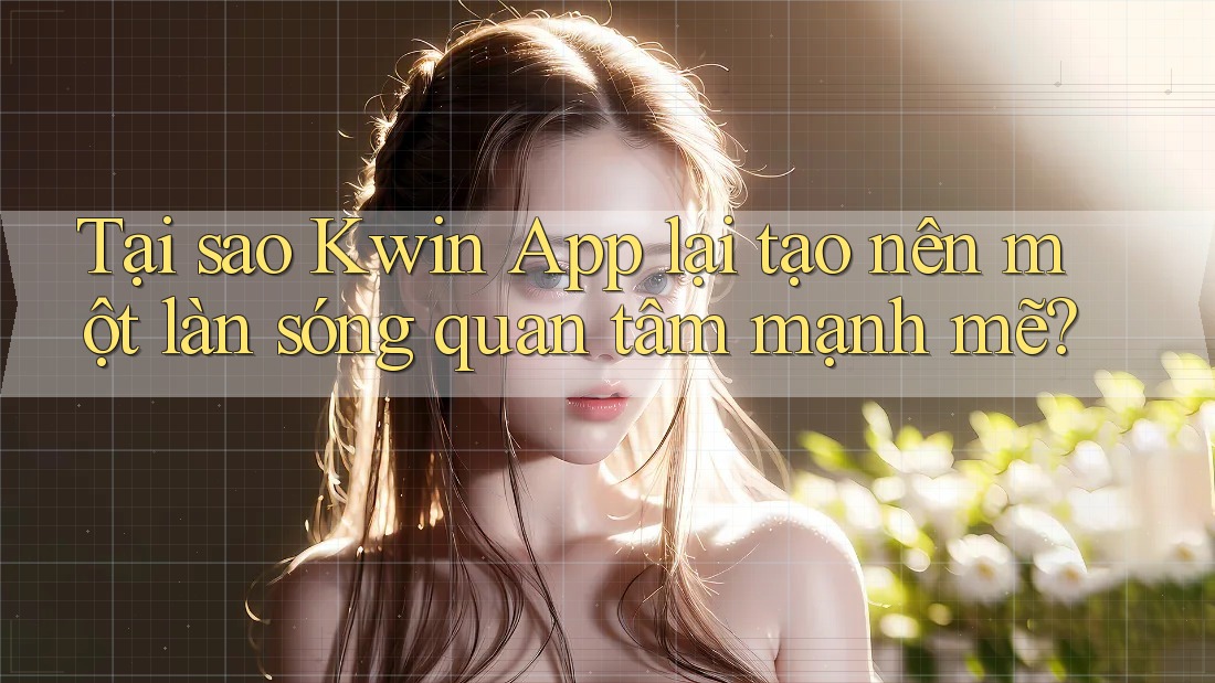 Tại sao Kwin App lại tạo nên một làn sóng quan tâm mạnh mẽ? Tại sao Kwin App lại tạo nên một làn sóng quan tâm mạnh mẽ?