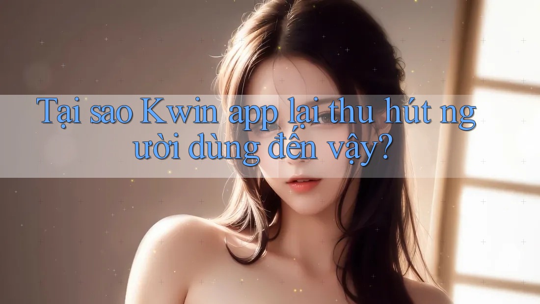Tại sao Kwin app lại thu hút người dùng đến vậy?