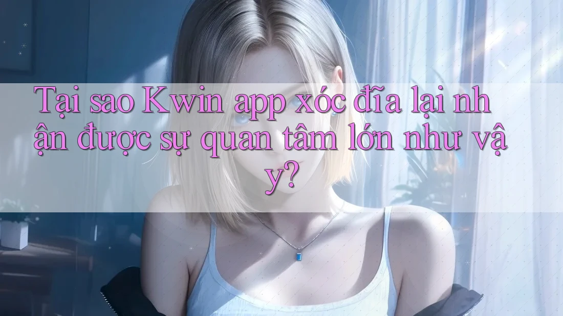 Tại sao Kwin app xóc đĩa lại nhận được sự quan tâm lớn như vậy?