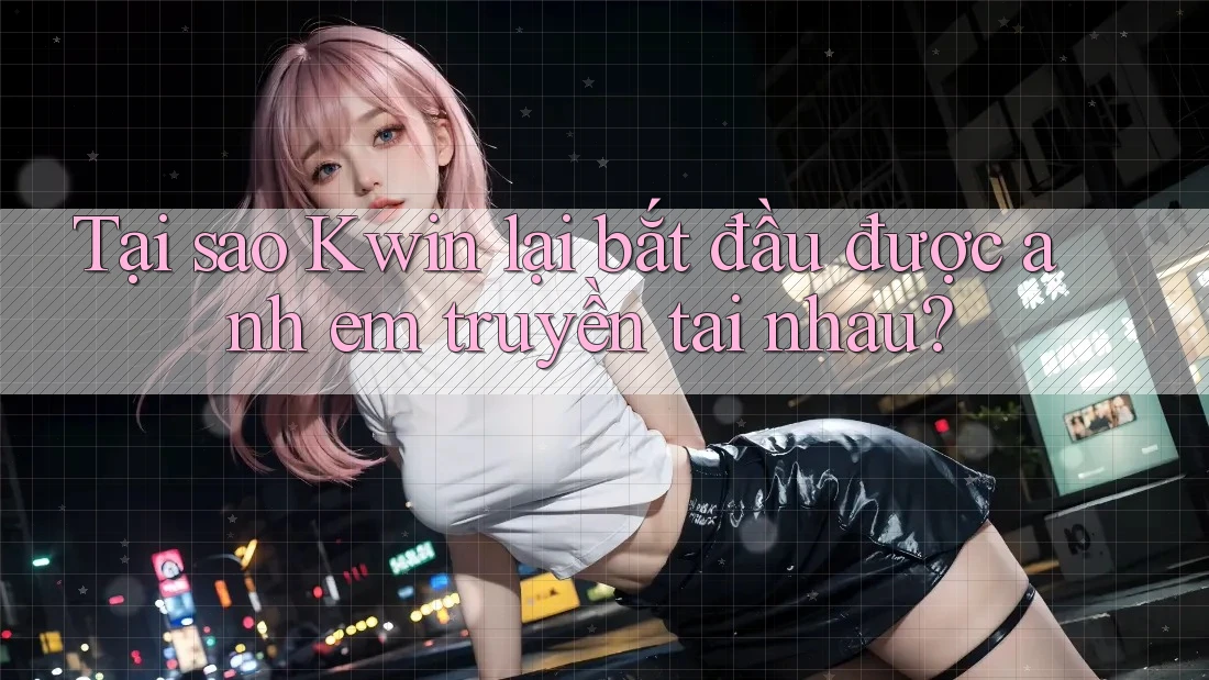 Tại sao Kwin lại bắt đầu được anh em truyền tai nhau? Tại sao Kwin lại bắt đầu được anh em truyền tai nhau?