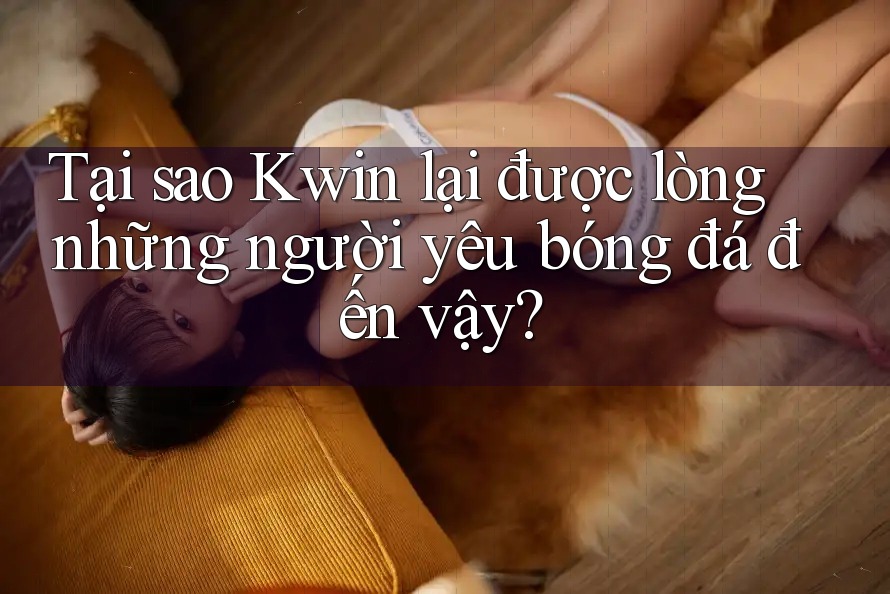 Tại sao Kwin lại được lòng những người yêu bóng đá đến vậy?