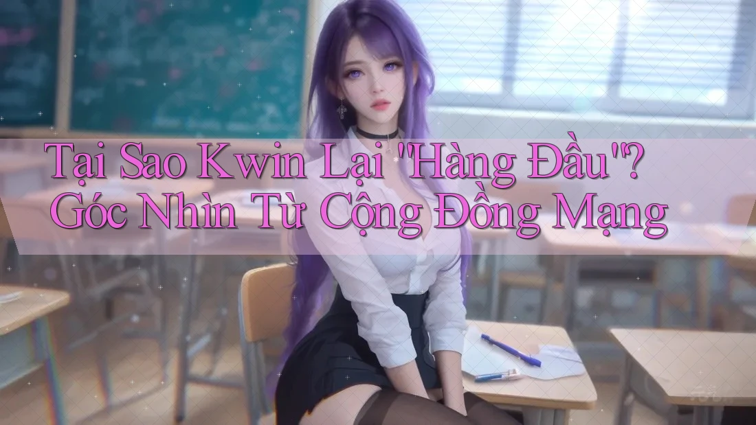 Tại Sao Kwin Lại “Hàng Đầu”? Góc Nhìn Từ Cộng Đồng Mạng Tại Sao Kwin Lại “Hàng Đầu”? Góc Nhìn Từ Cộng Đồng Mạng