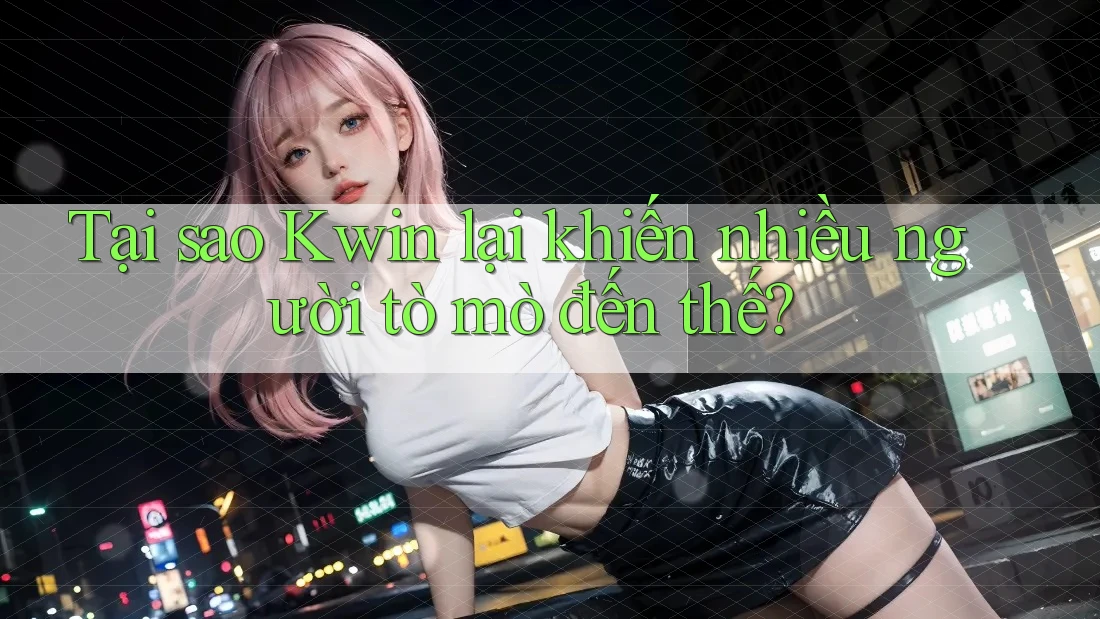 Tại sao Kwin lại khiến nhiều người tò mò đến thế?
