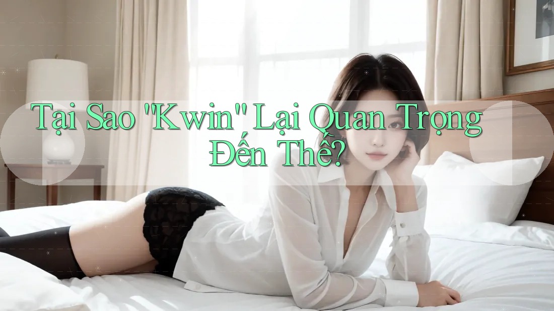 Tại Sao “Kwin” Lại Quan Trọng Đến Thế?