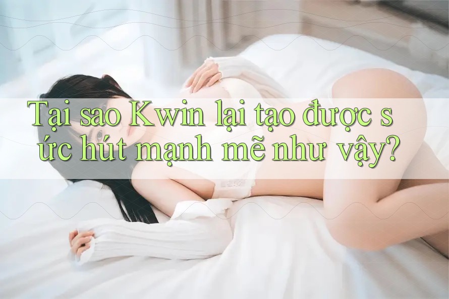 Tại sao Kwin lại tạo được sức hút mạnh mẽ như vậy? Tại sao Kwin lại tạo được sức hút mạnh mẽ như vậy?