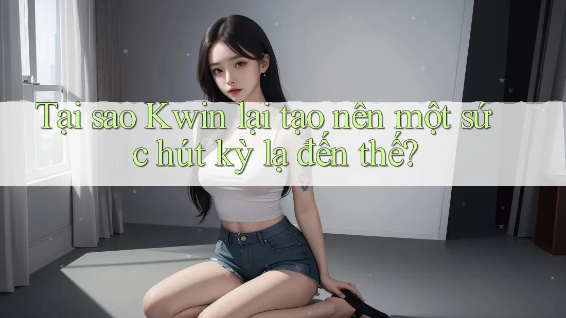Tại sao Kwin lại tạo nên một sức hút kỳ lạ đến thế? Tại sao Kwin lại tạo nên một sức hút kỳ lạ đến thế?