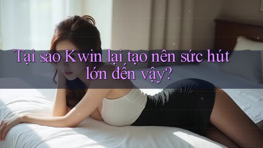 Tại sao Kwin lại tạo nên sức hút lớn đến vậy?