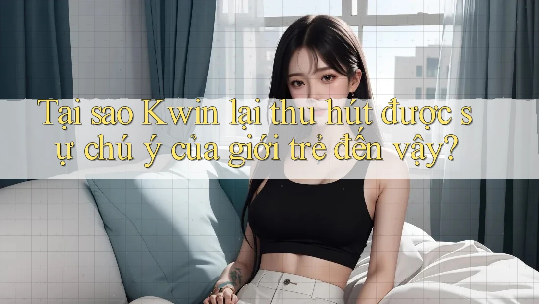 Tại sao Kwin lại thu hút được sự chú ý của giới trẻ đến vậy?