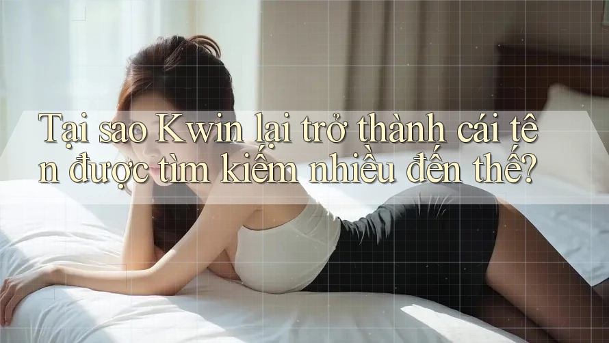 Tại sao Kwin lại trở thành cái tên được tìm kiếm nhiều đến thế? Tại sao Kwin lại trở thành cái tên được tìm kiếm nhiều đến thế?