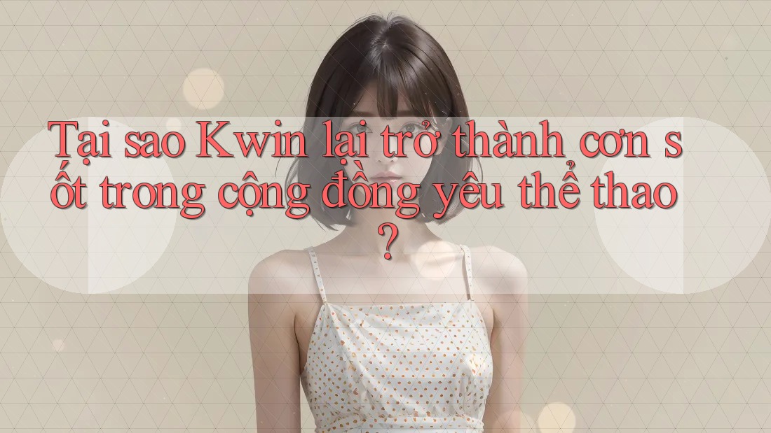 Tại sao Kwin lại trở thành cơn sốt trong cộng đồng yêu thể thao? Tại sao Kwin lại trở thành cơn sốt trong cộng đồng yêu thể thao?