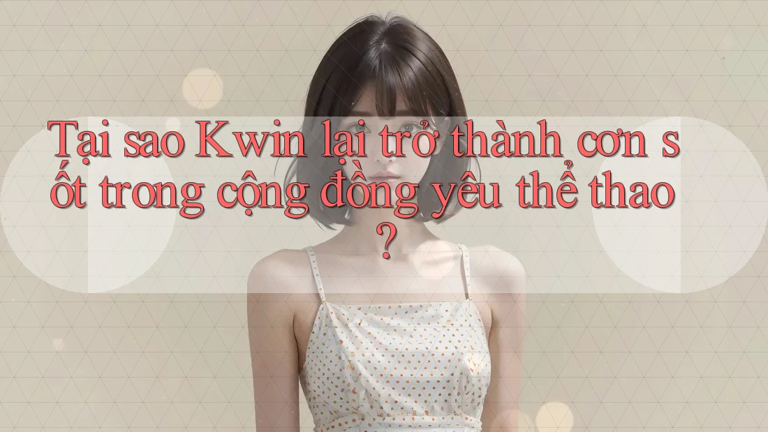 Tại sao Kwin lại trở thành cơn sốt trong cộng đồng yêu thể thao? Tại sao Kwin lại trở thành cơn sốt trong cộng đồng yêu thể thao?