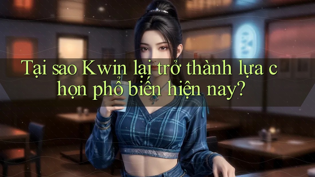 Tại sao Kwin lại trở thành lựa chọn phổ biến hiện nay? Tại sao Kwin lại trở thành lựa chọn phổ biến hiện nay?