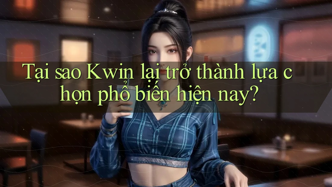 Tại sao Kwin lại trở thành lựa chọn phổ biến hiện nay?