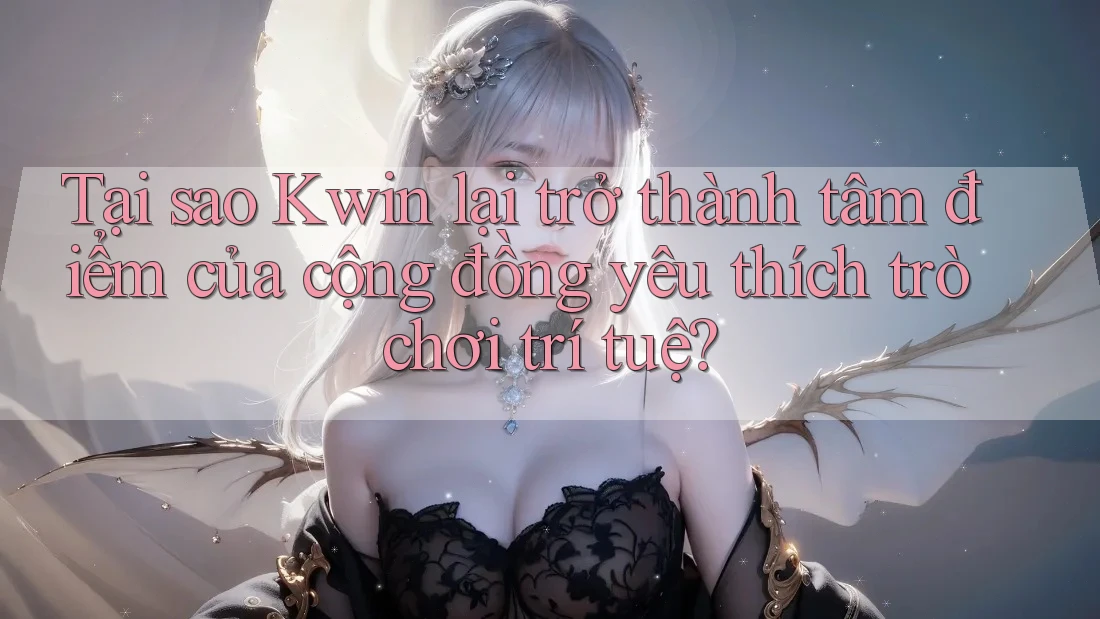 Tại sao Kwin lại trở thành tâm điểm của cộng đồng yêu thích trò chơi trí tuệ?