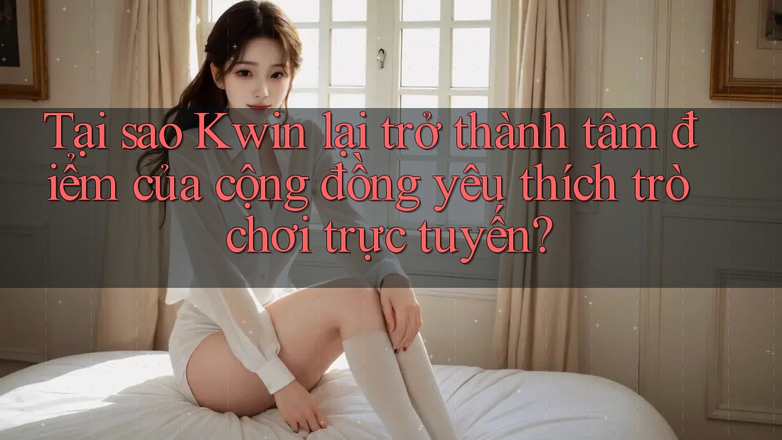Tại sao Kwin lại trở thành tâm điểm của cộng đồng yêu thích trò chơi trực tuyến? Tại sao Kwin lại trở thành tâm điểm của cộng đồng yêu thích trò chơi trực tuyến?