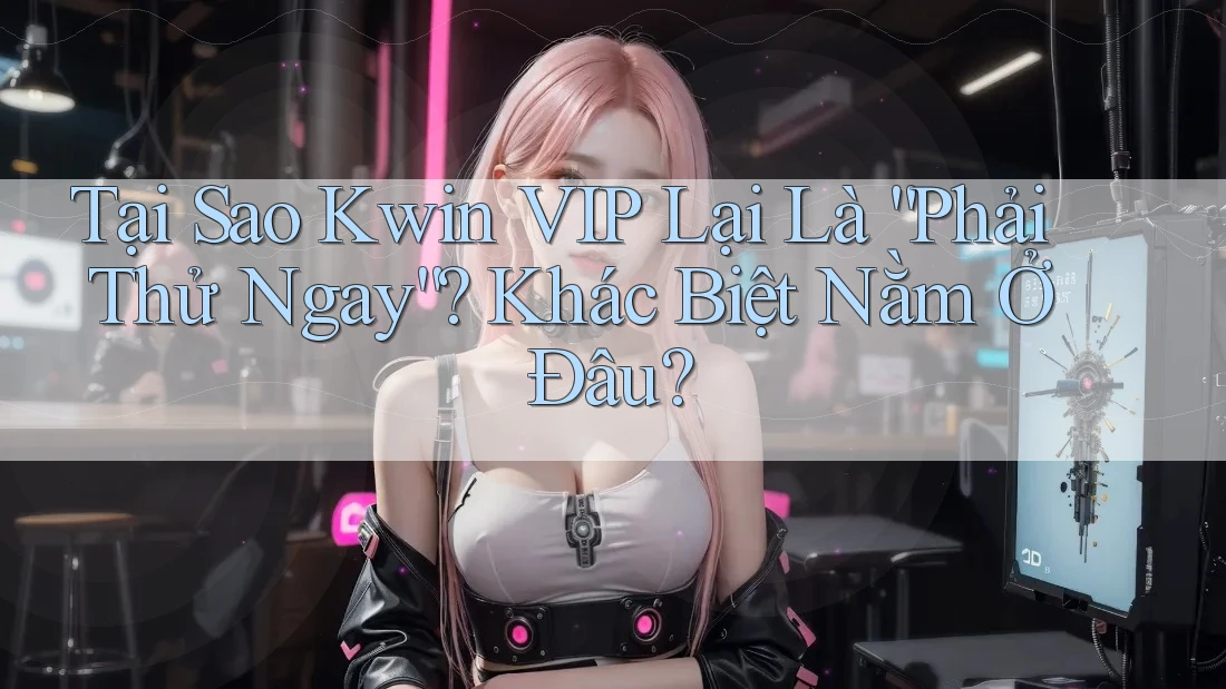Tại Sao Kwin VIP Lại Là “Phải Thử Ngay”? Khác Biệt Nằm Ở Đâu? Tại Sao Kwin VIP Lại Là “Phải Thử Ngay”? Khác Biệt Nằm Ở Đâu?