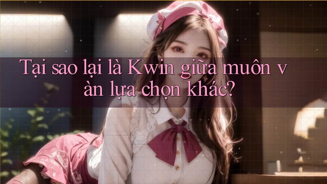 Tại sao lại là Kwin giữa muôn vàn lựa chọn khác? Tại sao lại là Kwin giữa muôn vàn lựa chọn khác?