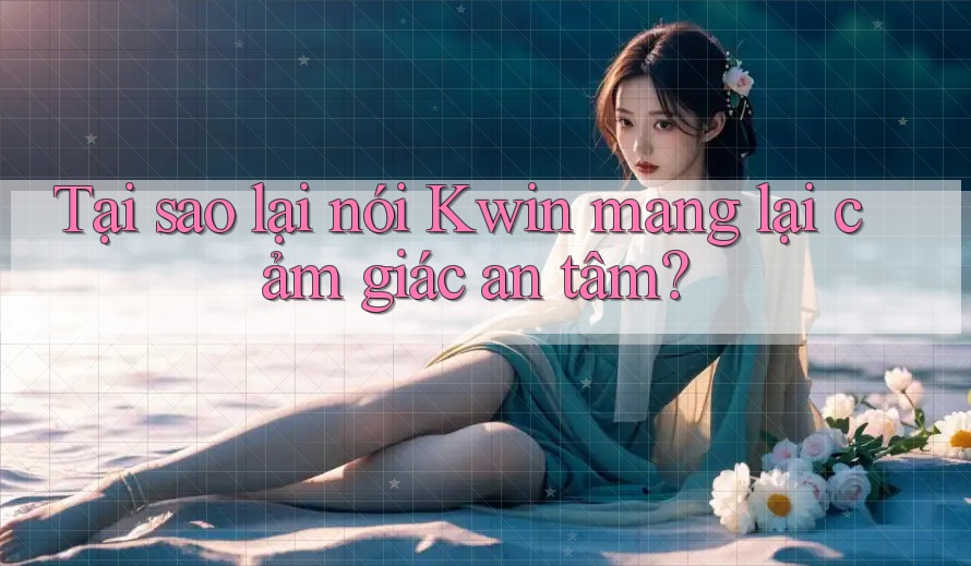 Tại sao lại nói Kwin mang lại cảm giác an tâm?