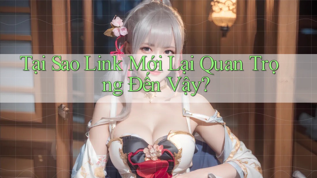 Tại Sao Link Mới Lại Quan Trọng Đến Vậy? Tại Sao Link Mới Lại Quan Trọng Đến Vậy?