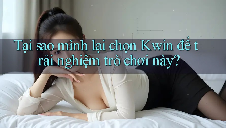 Tại sao mình lại chọn Kwin để trải nghiệm trò chơi này?