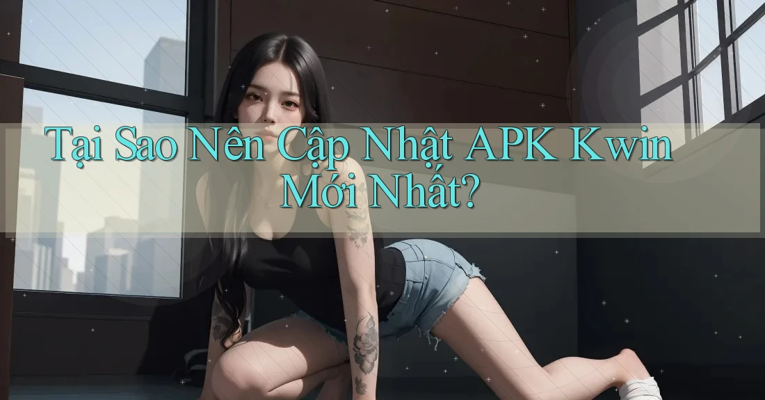 Tại Sao Nên Cập Nhật APK Kwin Mới Nhất? Tại Sao Nên Cập Nhật APK Kwin Mới Nhất?