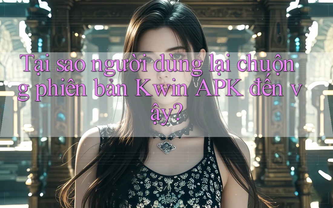 Tại sao người dùng lại chuộng phiên bản Kwin APK đến vậy? Tại sao người dùng lại chuộng phiên bản Kwin APK đến vậy?