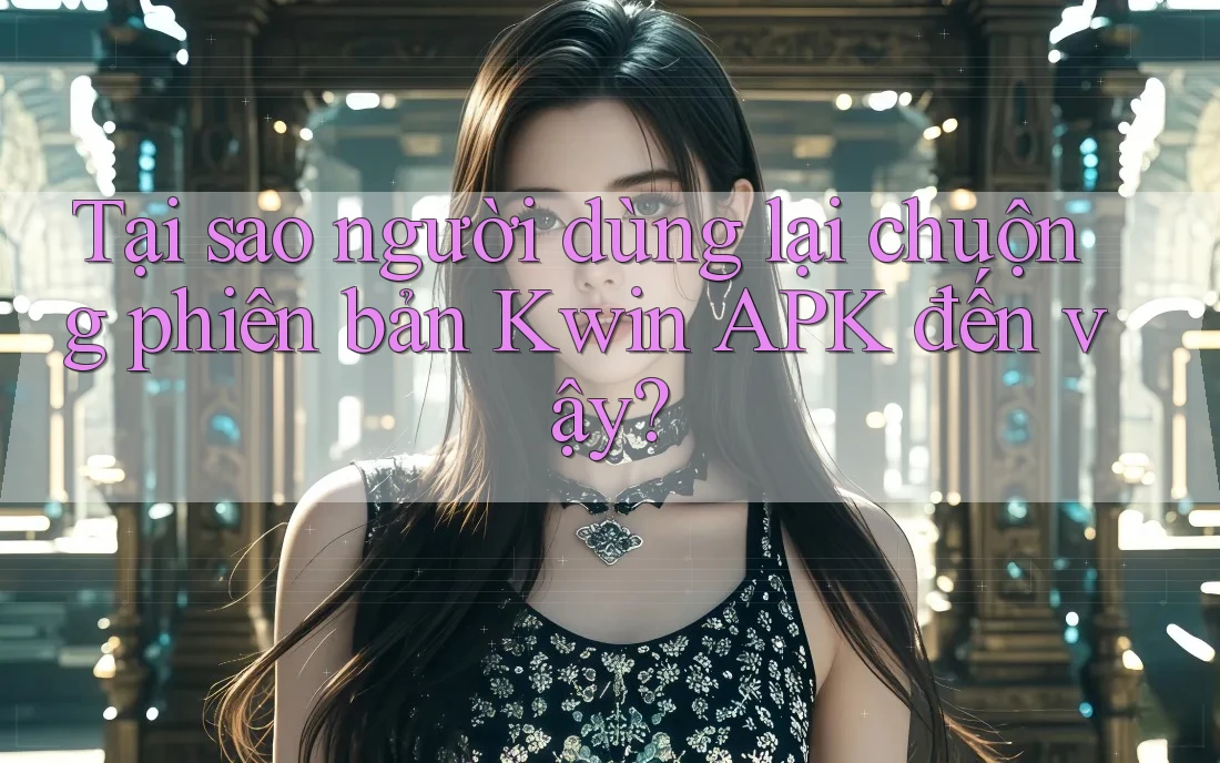 Tại sao người dùng lại chuộng phiên bản Kwin APK đến vậy? Tại sao người dùng lại chuộng phiên bản Kwin APK đến vậy?