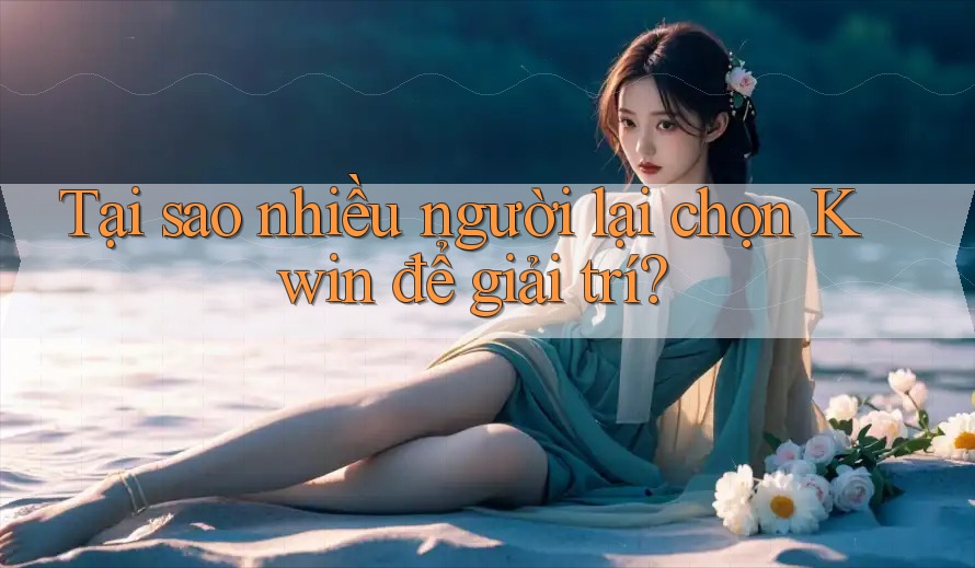 Tại sao nhiều người lại chọn Kwin để giải trí?