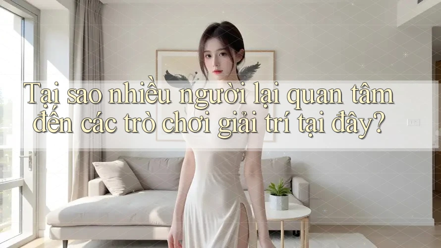Tại sao nhiều người lại quan tâm đến các trò chơi giải trí tại đây?