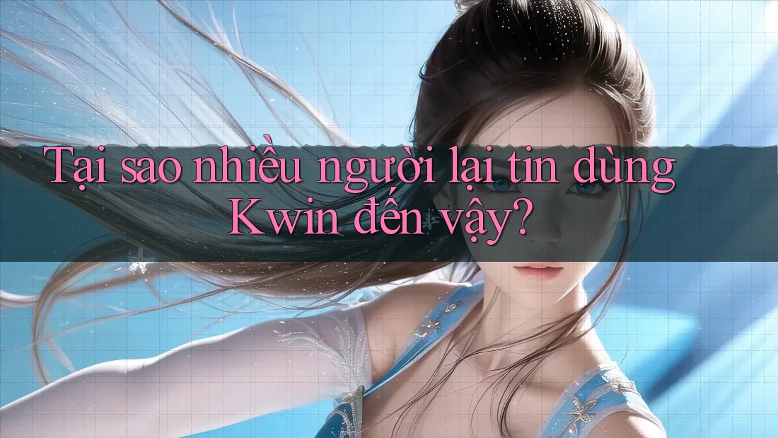 Tại sao nhiều người lại tin dùng Kwin đến vậy?