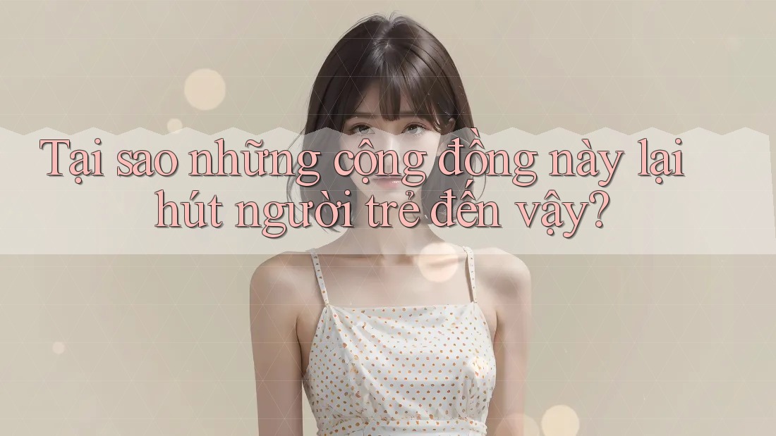 Tại sao những cộng đồng này lại hút người trẻ đến vậy?